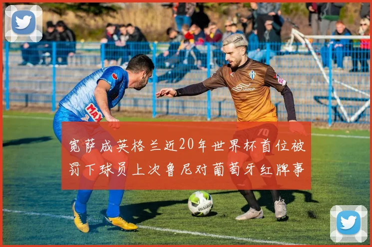 宽萨成英格兰近20年世界杯首位被罚下球员上次鲁尼对葡萄牙红牌事件回顾