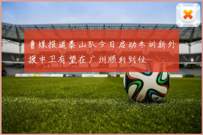 鲁媒报道泰山队今日启动冬训新外援中卫有望在广州顺利到位