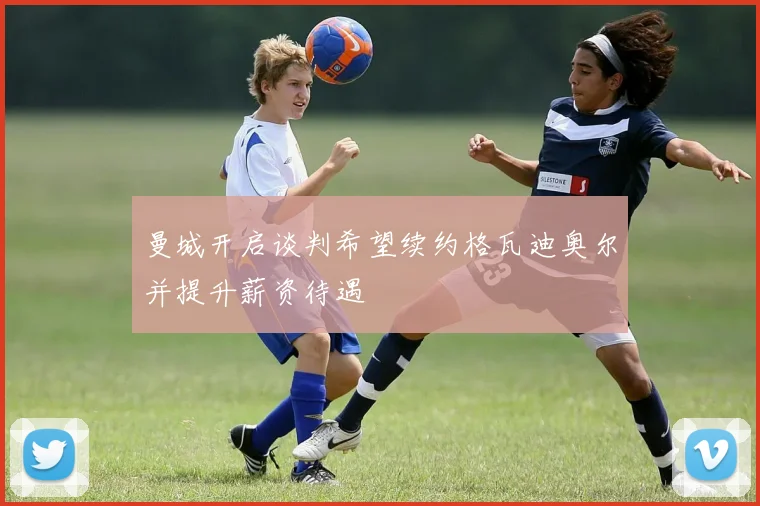 曼城开启谈判希望续约格瓦迪奥尔并提升薪资待遇