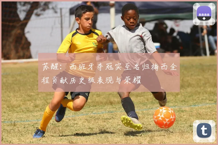 苏醒：西班牙夺冠实至名归梅西全程贡献历史级表现与荣耀