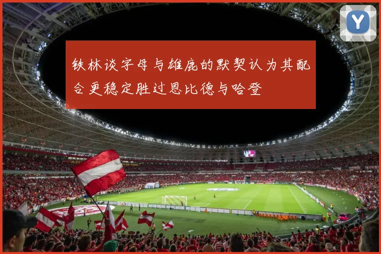 铁林谈字母与雄鹿的默契认为其配合更稳定胜过恩比德与哈登