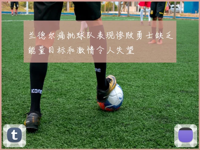 兰德尔痛批球队表现惨败勇士缺乏能量目标和激情令人失望