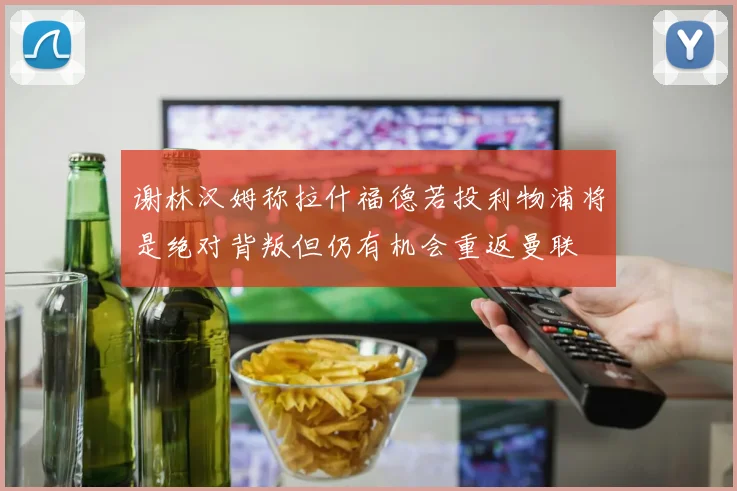 谢林汉姆称拉什福德若投利物浦将是绝对背叛但仍有机会重返曼联