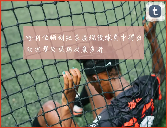 哈利伯顿创纪录成现役球员中得分助攻零失误场次最多者