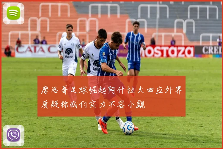 摩洛哥足球崛起阿什拉夫回应外界质疑称我们实力不容小觑