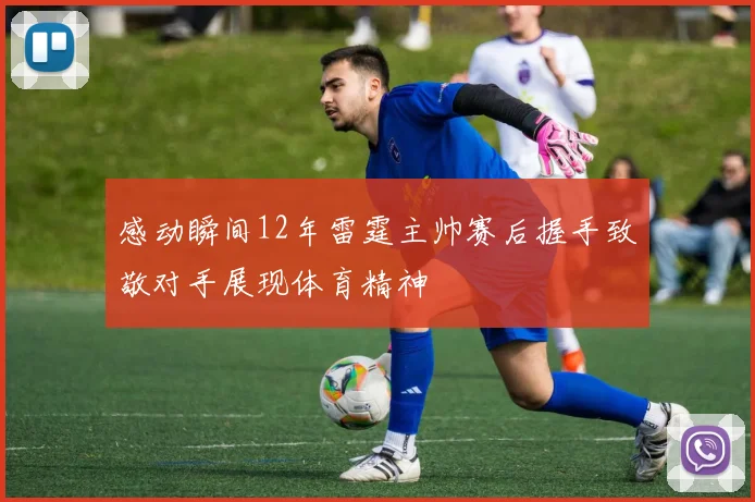 感动瞬间12年雷霆主帅赛后握手致敬对手展现体育精神