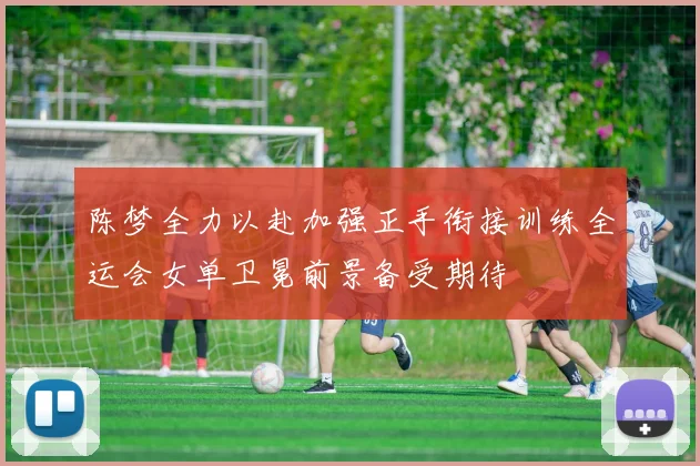 陈梦全力以赴加强正手衔接训练全运会女单卫冕前景备受期待