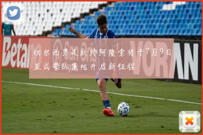 切尔西男足新帅阿隆索将于7月9日正式带队集结开启新征程
