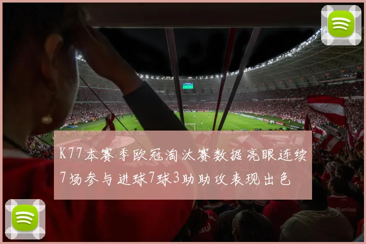 K77本赛季欧冠淘汰赛数据亮眼连续7场参与进球7球3助助攻表现出色