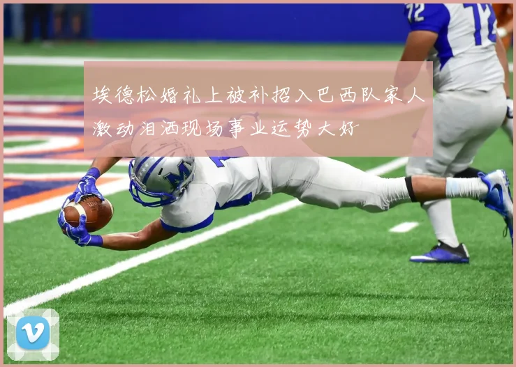 埃德松婚礼上被补招入巴西队家人激动泪洒现场事业运势大好