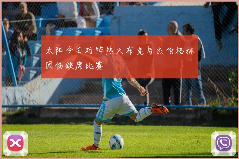 太阳今日对阵热火布克与杰伦格林因伤缺席比赛