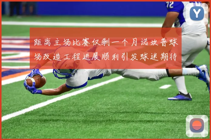 距离主场比赛仅剩一个月诺坎普球场改造工程进展顺利引发球迷期待
