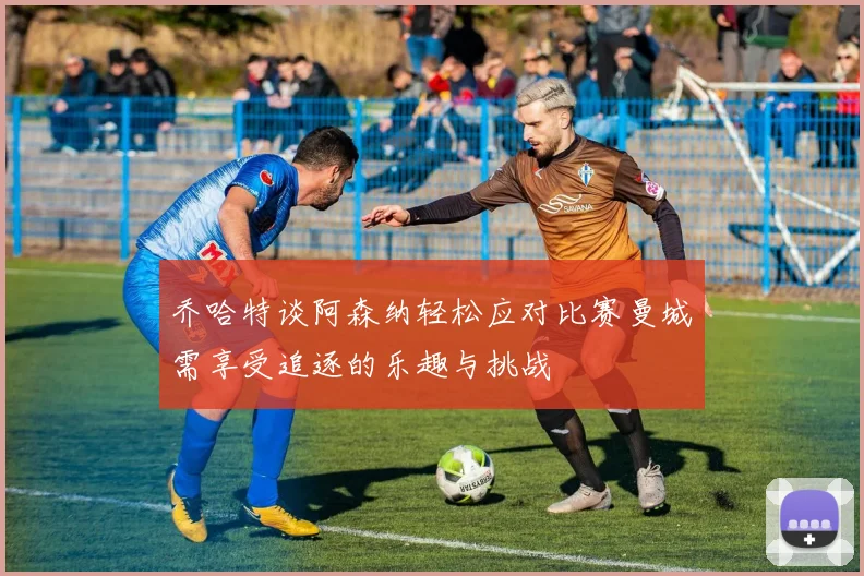 乔哈特谈阿森纳轻松应对比赛曼城需享受追逐的乐趣与挑战