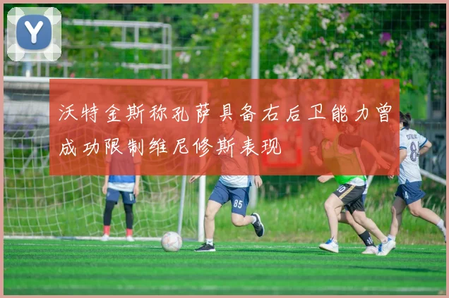 沃特金斯称孔萨具备右后卫能力曾成功限制维尼修斯表现