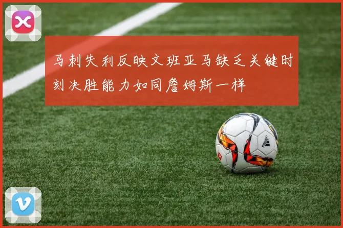 马刺失利反映文班亚马缺乏关键时刻决胜能力如同詹姆斯一样