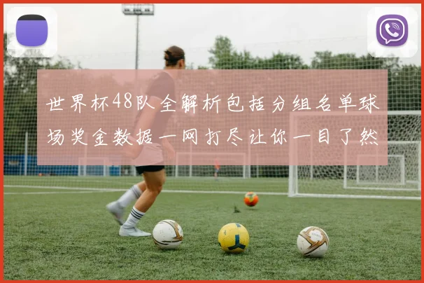 世界杯48队全解析包括分组名单球场奖金数据一网打尽让你一目了然