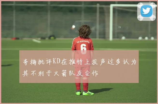 夸梅批评KD在推特上发声过多认为其不利于火箭队友合作