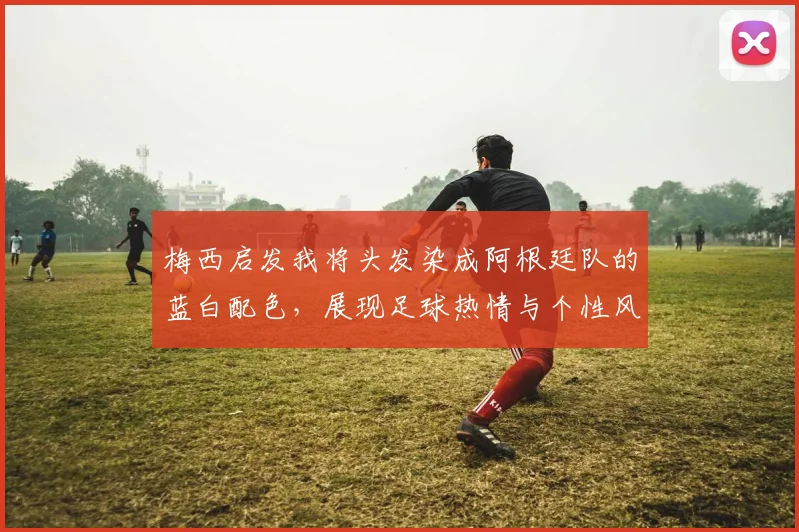 梅西启发我将头发染成阿根廷队的蓝白配色，展现足球热情与个性风采