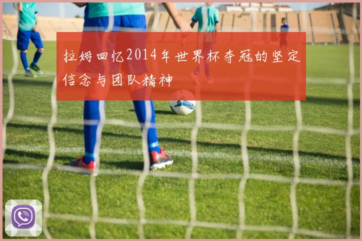 拉姆回忆2014年世界杯夺冠的坚定信念与团队精神