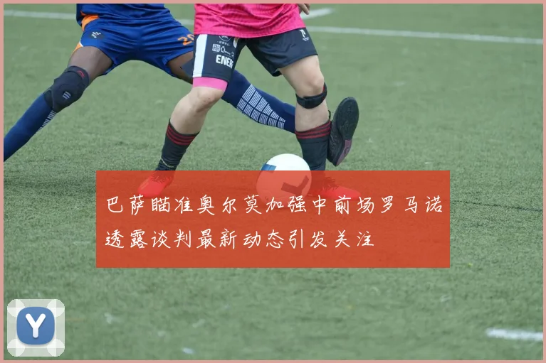 巴萨瞄准奥尔莫加强中前场罗马诺透露谈判最新动态引发关注