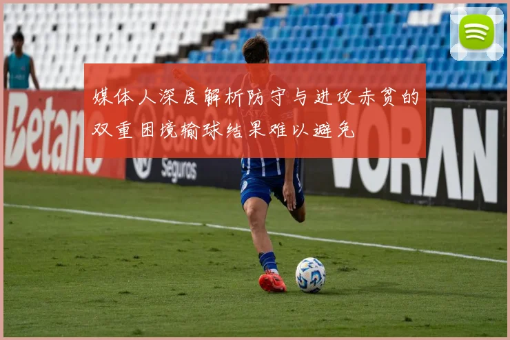 媒体人深度解析防守与进攻赤贫的双重困境输球结果难以避免