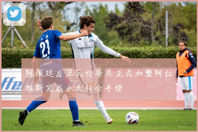 阿根廷后卫瓦伦蒂尼正式加盟阿拉维斯完成永久转会手续