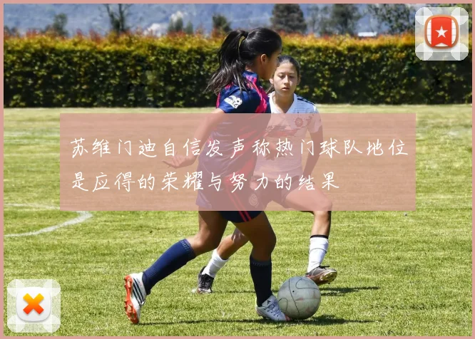 苏维门迪自信发声称热门球队地位是应得的荣耀与努力的结果