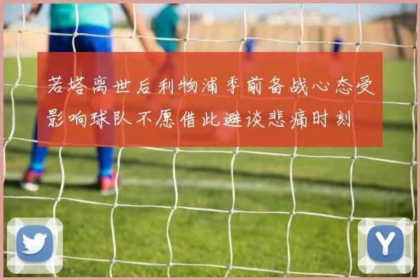 若塔离世后利物浦季前备战心态受影响球队不愿借此避谈悲痛时刻
