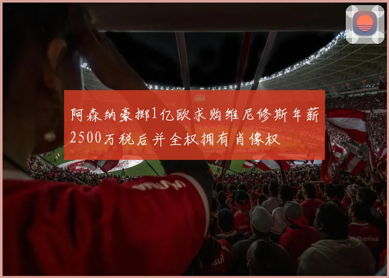 阿森纳豪掷1亿欧求购维尼修斯年薪2500万税后并全权拥有肖像权