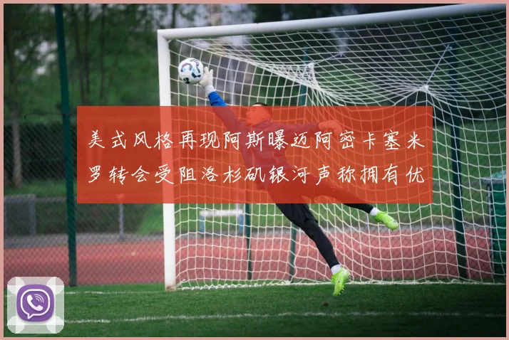 美式风格再现阿斯曝迈阿密卡塞米罗转会受阻洛杉矶银河声称拥有优先签约权